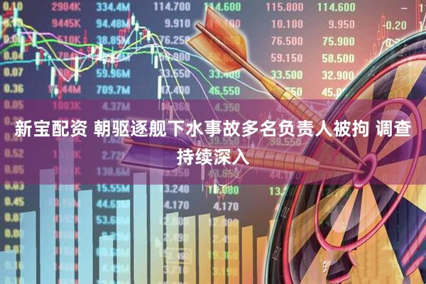 新宝配资 朝驱逐舰下水事故多名负责人被拘 调查持续深入