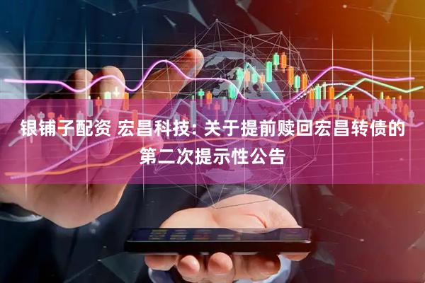 银铺子配资 宏昌科技: 关于提前赎回宏昌转债的第二次提示性公告