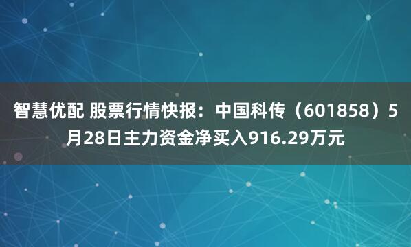 智慧优配 股票行情快报：中国科传（601858）5月28日主力资金净买入916.29万元
