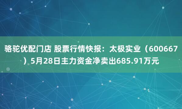 骆驼优配门店 股票行情快报：太极实业（600667）5月28日主力资金净卖出685.91万元