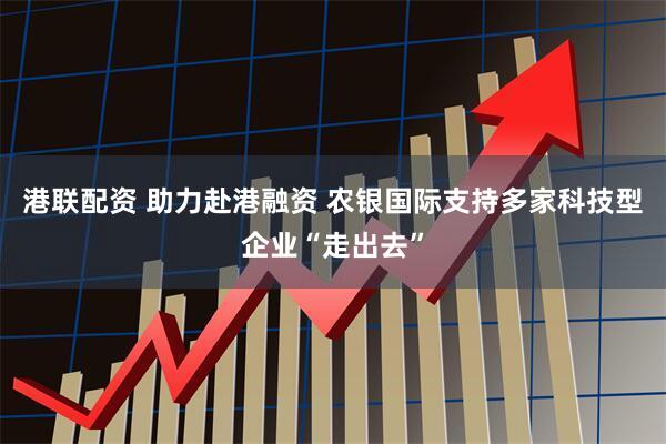 港联配资 助力赴港融资 农银国际支持多家科技型企业“走出去”