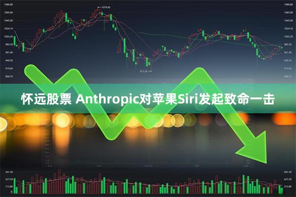 怀远股票 Anthropic对苹果Siri发起致命一击