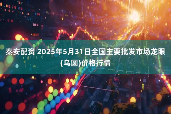 秦安配资 2025年5月31日全国主要批发市场龙眼(乌圆)价格行情