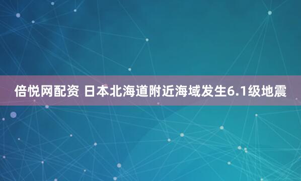 倍悦网配资 日本北海道附近海域发生6.1级地震