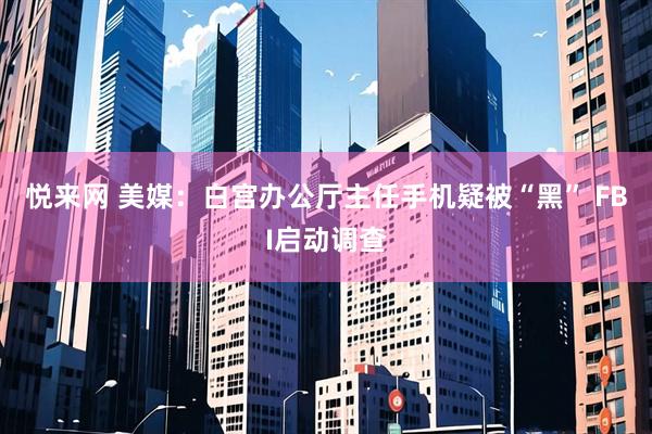 悦来网 美媒：白宫办公厅主任手机疑被“黑” FBI启动调查