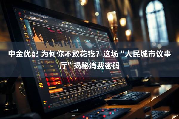 中金优配 为何你不敢花钱？这场“人民城市议事厅”揭秘消费密码