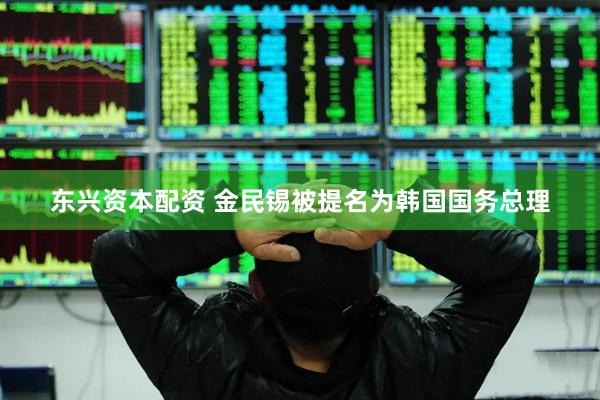 东兴资本配资 金民锡被提名为韩国国务总理