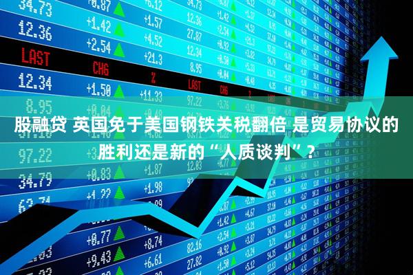 股融贷 英国免于美国钢铁关税翻倍 是贸易协议的胜利还是新的“人质谈判”？
