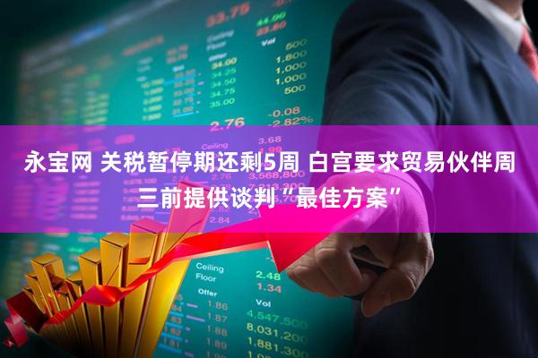 永宝网 关税暂停期还剩5周 白宫要求贸易伙伴周三前提供谈判“最佳方案”
