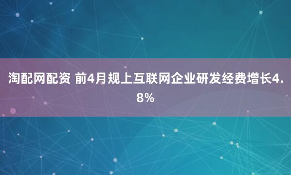 淘配网配资 前4月规上互联网企业研发经费增长4.8%