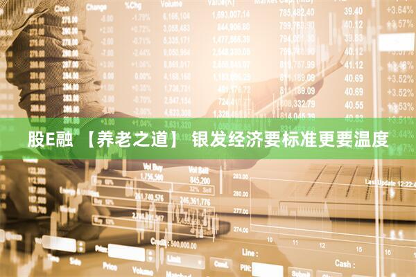 股E融 【养老之道】 银发经济要标准更要温度