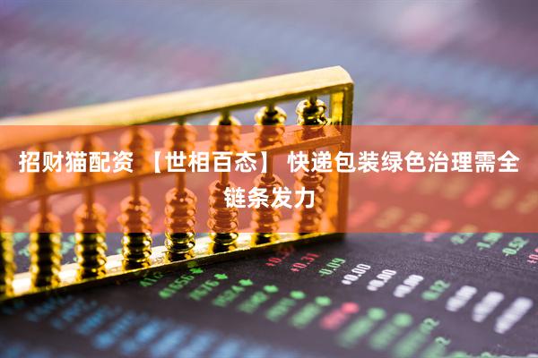 招财猫配资 【世相百态】 快递包装绿色治理需全链条发力