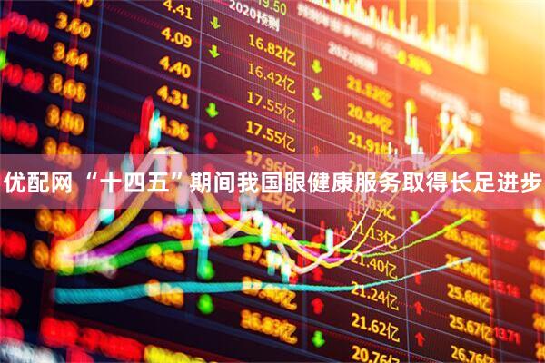优配网 “十四五”期间我国眼健康服务取得长足进步
