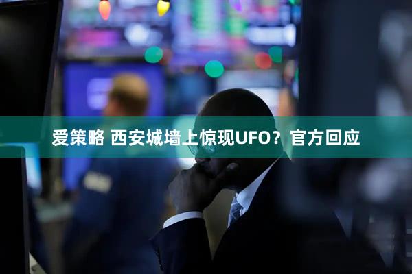 爱策略 西安城墙上惊现UFO？官方回应