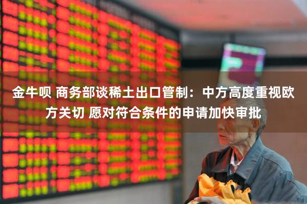 金牛呗 商务部谈稀土出口管制：中方高度重视欧方关切 愿对符合条件的申请加快审批