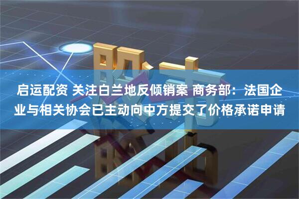 启运配资 关注白兰地反倾销案 商务部：法国企业与相关协会已主动向中方提交了价格承诺申请