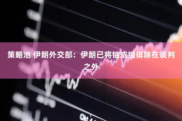 策略池 伊朗外交部：伊朗已将铀浓缩排除在谈判之外