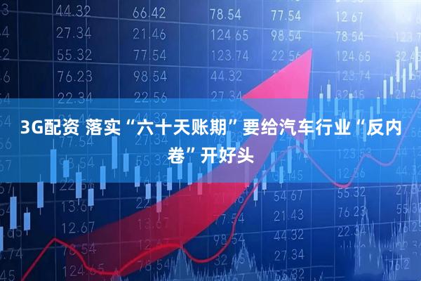 3G配资 落实“六十天账期”要给汽车行业“反内卷”开好头