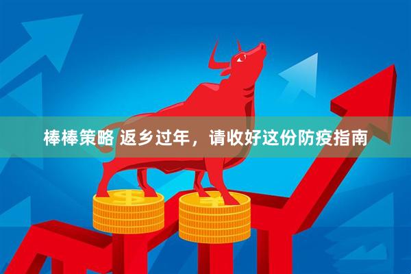 棒棒策略 返乡过年，请收好这份防疫指南