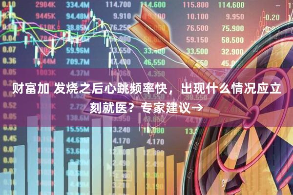 财富加 发烧之后心跳频率快，出现什么情况应立刻就医？专家建议→