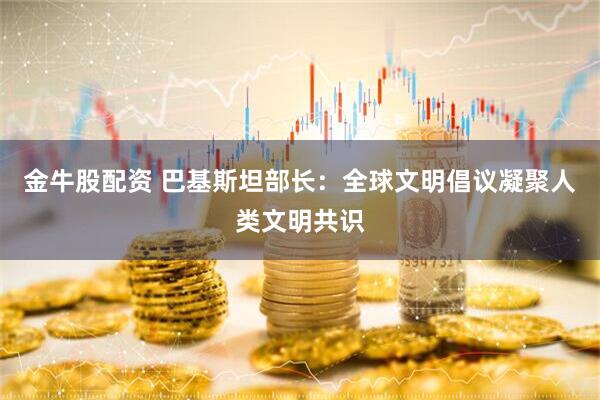 金牛股配资 巴基斯坦部长：全球文明倡议凝聚人类文明共识
