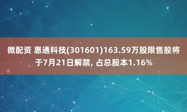 微配资 惠通科技(301601)163.59万股限售股将于7月21日解禁, 占总股本1.16%
