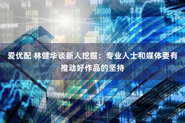 爱优配 林健华谈新人挖掘：专业人士和媒体要有推动好作品的坚持