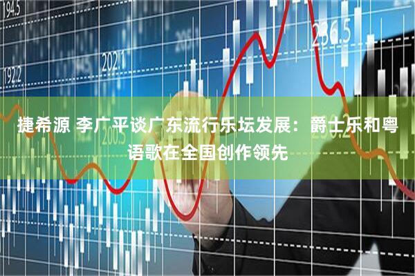 捷希源 李广平谈广东流行乐坛发展：爵士乐和粤语歌在全国创作领先