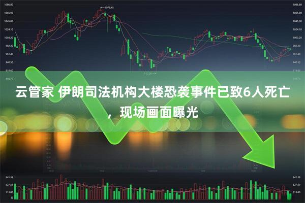 云管家 伊朗司法机构大楼恐袭事件已致6人死亡，现场画面曝光