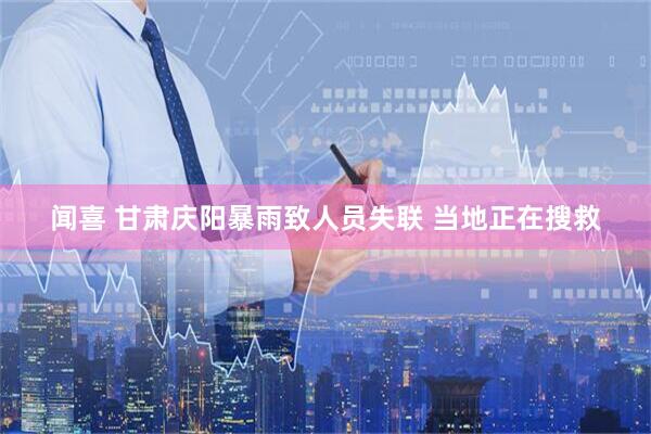 闻喜 甘肃庆阳暴雨致人员失联 当地正在搜救