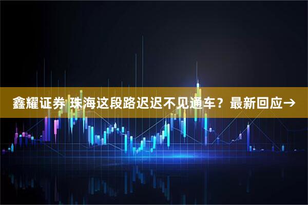 鑫耀证券 珠海这段路迟迟不见通车？最新回应→
