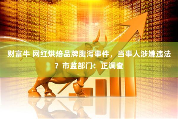 财富牛 网红烘焙品牌腹泻事件，当事人涉嫌违法？市监部门：正调查