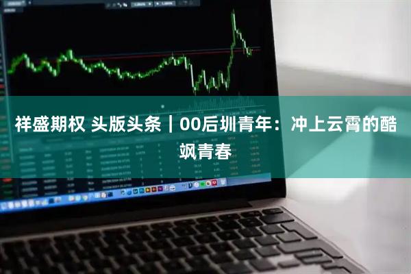 祥盛期权 头版头条｜00后圳青年：冲上云霄的酷飒青春