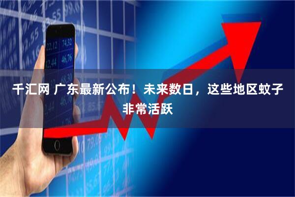 千汇网 广东最新公布！未来数日，这些地区蚊子非常活跃