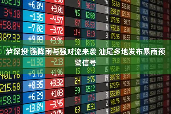 泸深投 强降雨与强对流来袭 汕尾多地发布暴雨预警信号