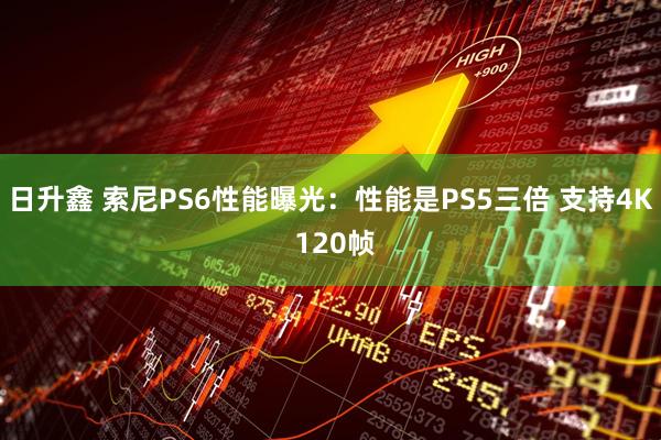 日升鑫 索尼PS6性能曝光：性能是PS5三倍 支持4K 120帧
