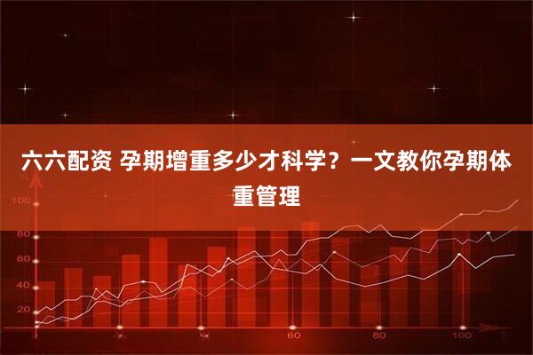 六六配资 孕期增重多少才科学？一文教你孕期体重管理
