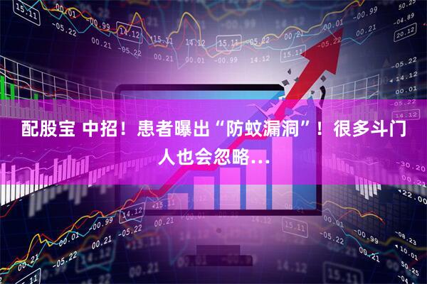 配股宝 中招！患者曝出“防蚊漏洞”！很多斗门人也会忽略…