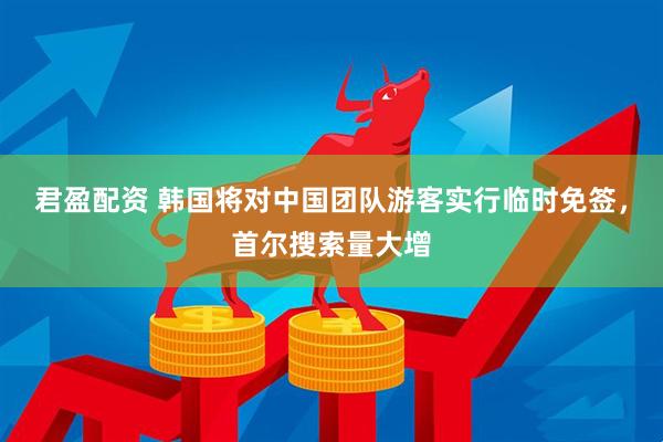 君盈配资 韩国将对中国团队游客实行临时免签，首尔搜索量大增