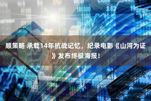 顺策略 承载14年抗战记忆，纪录电影《山河为证》发布终极海报！