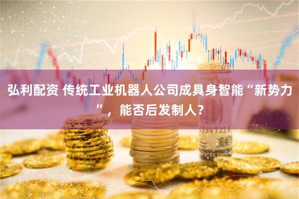 弘利配资 传统工业机器人公司成具身智能“新势力”，能否后发制人？