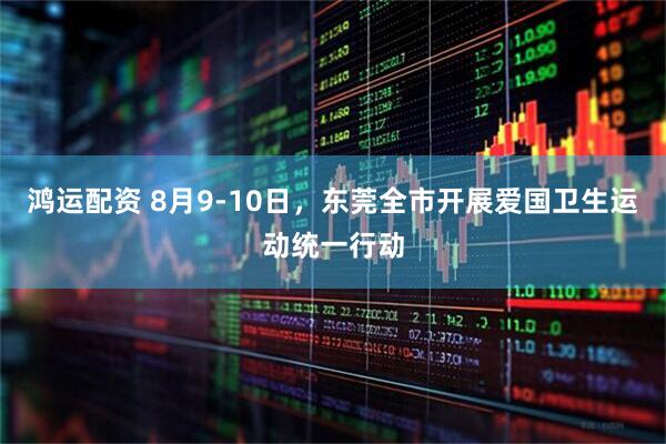 鸿运配资 8月9-10日，东莞全市开展爱国卫生运动统一行动