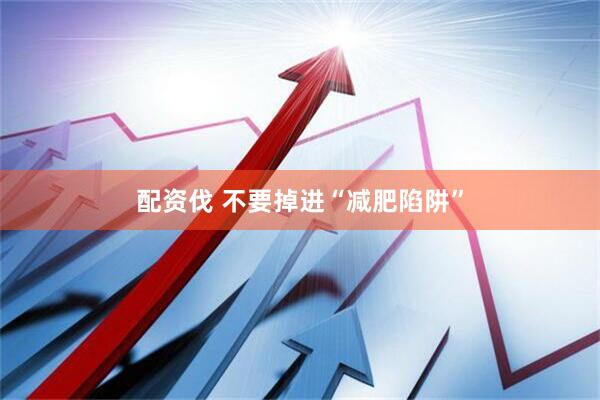 配资伐 不要掉进“减肥陷阱”