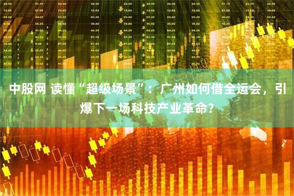 中股网 读懂“超级场景”：广州如何借全运会，引爆下一场科技产业革命？