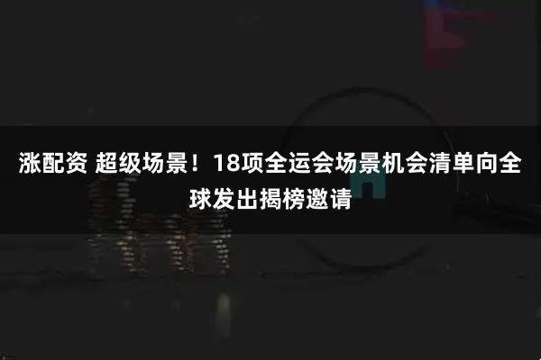 涨配资 超级场景！18项全运会场景机会清单向全球发出揭榜邀请