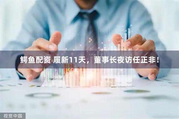 鳄鱼配资 履新11天，董事长夜访任正非！