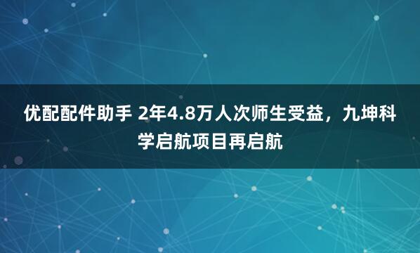 优配配件助手 2年4.8万人次师生受益，九坤科学启航项目再启航
