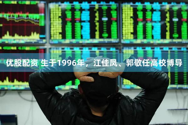 优股配资 生于1996年，江佳凤、郭敬任高校博导
