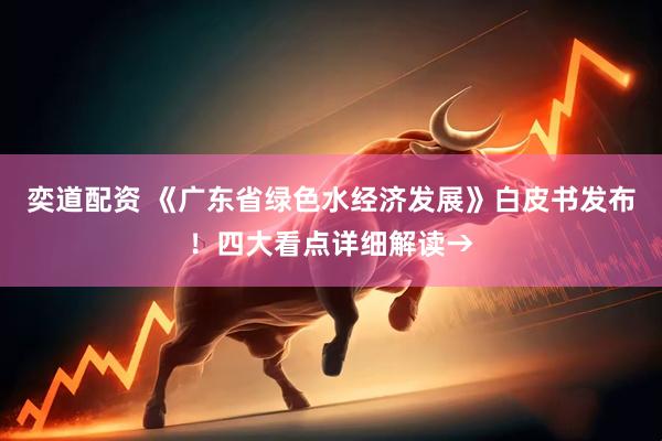奕道配资 《广东省绿色水经济发展》白皮书发布！四大看点详细解读→