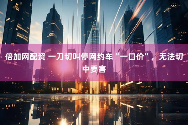 倍加网配资 一刀切叫停网约车“一口价”，无法切中要害